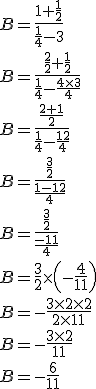 B = \frac{1 + \frac{1}{2}}{\frac{1}{4} - 3}\\B = \frac{\frac{2}{2} + \frac{1}{2}}{\frac{1}{4} - \frac{4 \times 3}{4}}\\B = \frac{\frac{2 + 1}{2}}{\frac{1}{4} - \frac{12}{4}}\\B = \frac{\frac{3}{2}}{\frac{1 - 12}{4}}\\B = \frac{\frac{3}{2}}{\frac{- 11}{4}}\\B = \frac{3}{2} \times \left(-\frac{4}{11}\right)\\B = -\frac{3 \times 2 \times 2}{2 \times 11}\\B = -\frac{3 \times 2}{11}\\B = -\frac{6}{11}